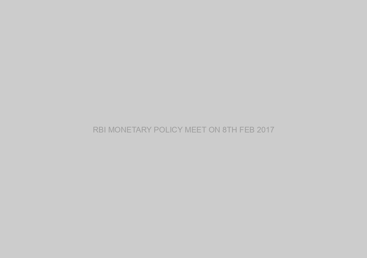 RBI MONETARY POLICY MEET ON 8TH FEB 2017